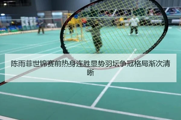 陈雨菲世锦赛前热身连胜显势羽坛争冠格局渐次清晰