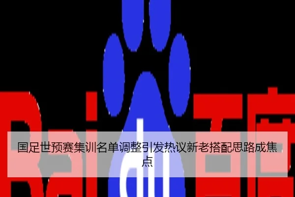 国足世预赛集训名单调整引发热议新老搭配思路成焦点